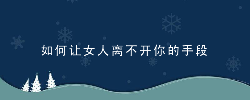 如何让女人离不开你的手段 六招必备的泡妞技巧